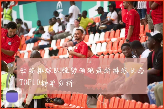 西安排球队强势领跑最新排球状态TOP10榜单分析