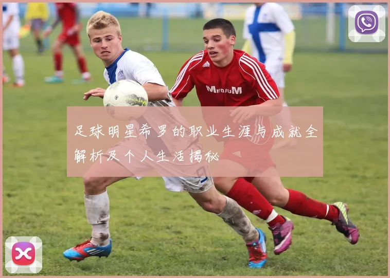 足球明星希罗的职业生涯与成就全解析及个人生活揭秘