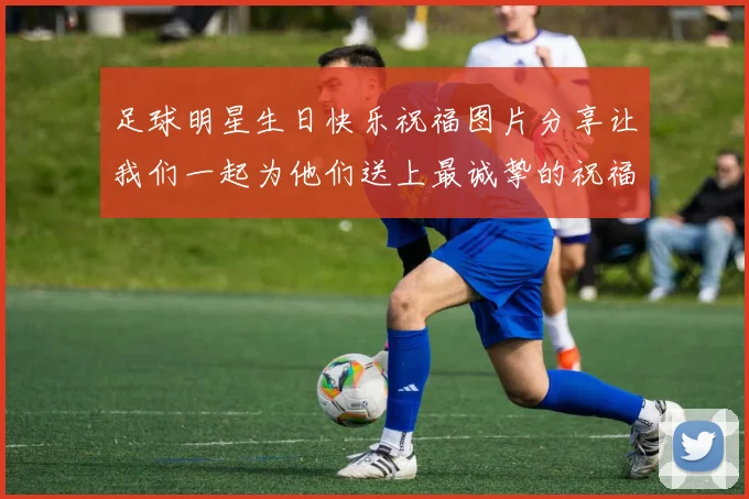 足球明星生日快乐祝福图片分享让我们一起为他们送上最诚挚的祝福与喜悦