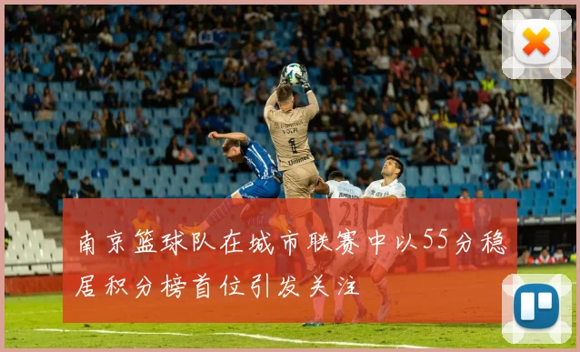 南京篮球队在城市联赛中以55分稳居积分榜首位引发关注