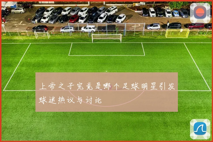 上帝之子究竟是哪个足球明星引发球迷热议与讨论