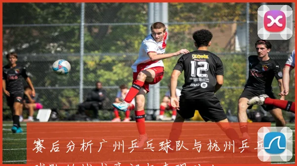 赛后分析广州乒乓球队与杭州乒乓球队的战术意识与表现对比