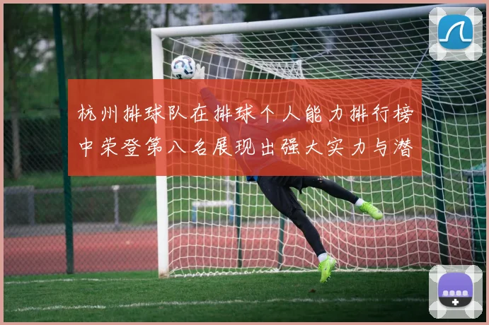 杭州排球队在排球个人能力排行榜中荣登第八名展现出强大实力与潜力