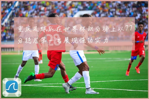 重庆足球队在世界杯积分榜上以77分稳居第一名展现强劲实力