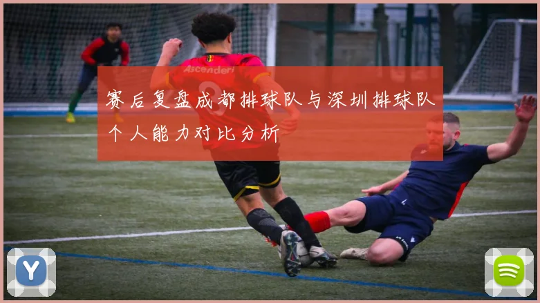 赛后复盘成都排球队与深圳排球队个人能力对比分析