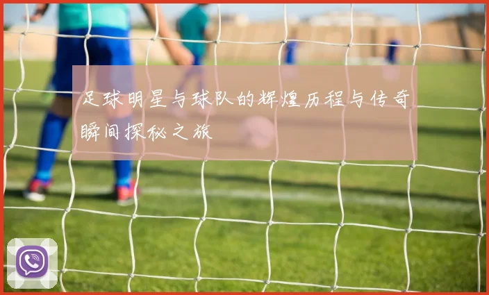足球明星与球队的辉煌历程与传奇瞬间探秘之旅