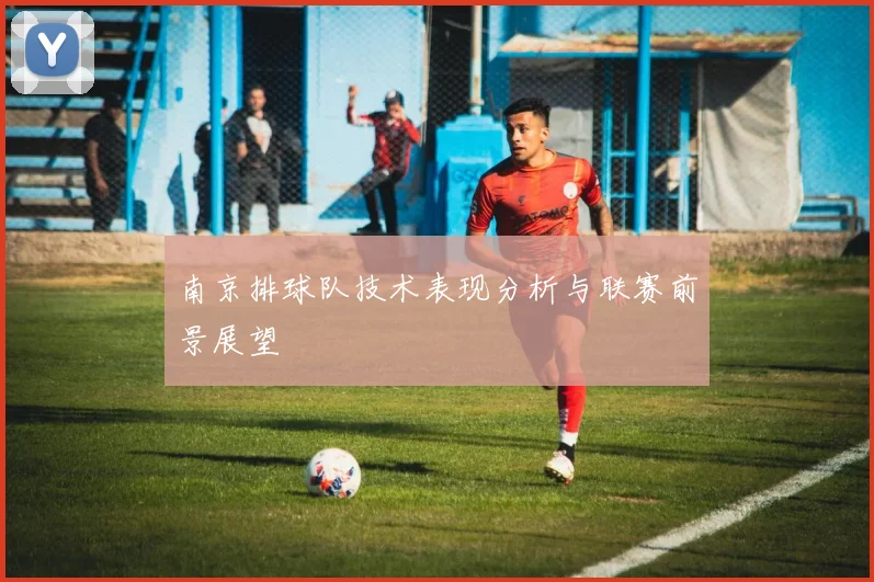 南京排球队技术表现分析与联赛前景展望