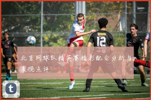 北京网球队精英赛精彩配合分析与表现点评