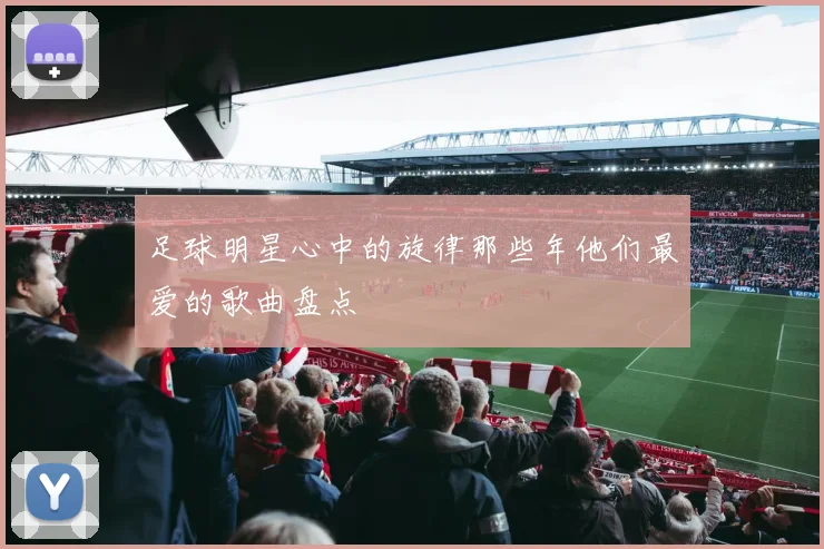 足球明星心中的旋律那些年他们最爱的歌曲盘点