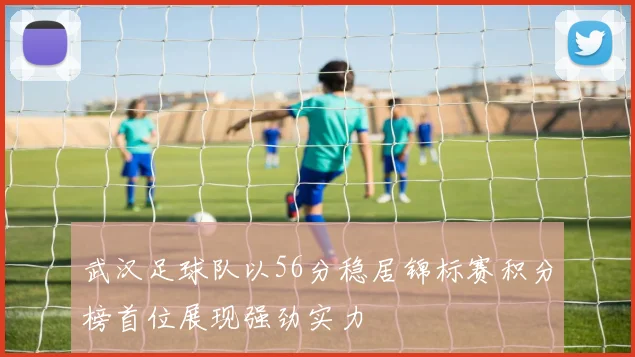 武汉足球队以56分稳居锦标赛积分榜首位展现强劲实力