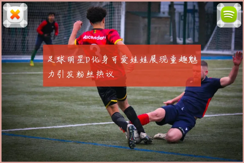 足球明星p化身可爱娃娃展现童趣魅力引发粉丝热议