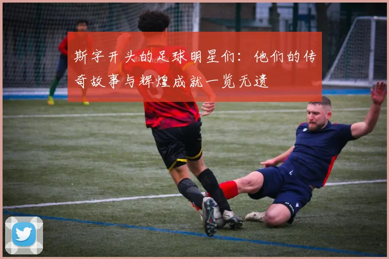 斯字开头的足球明星们：他们的传奇故事与辉煌成就一览无遗