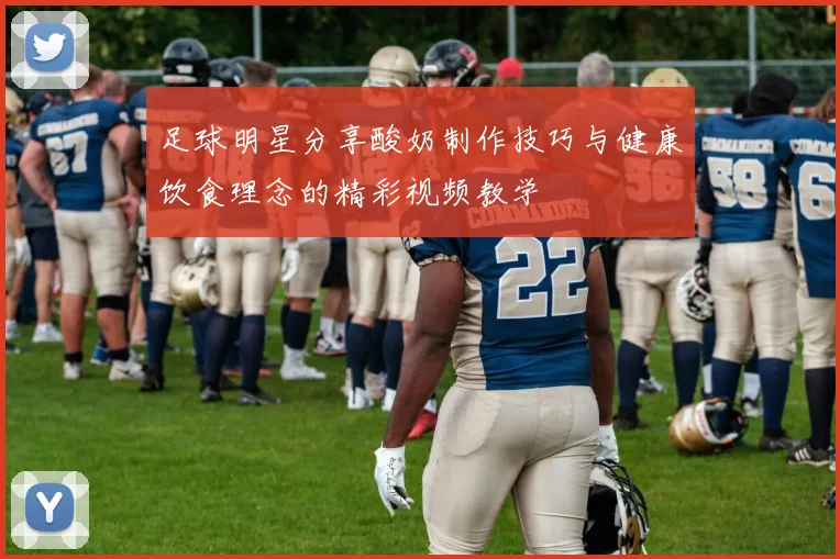 足球明星分享酸奶制作技巧与健康饮食理念的精彩视频教学