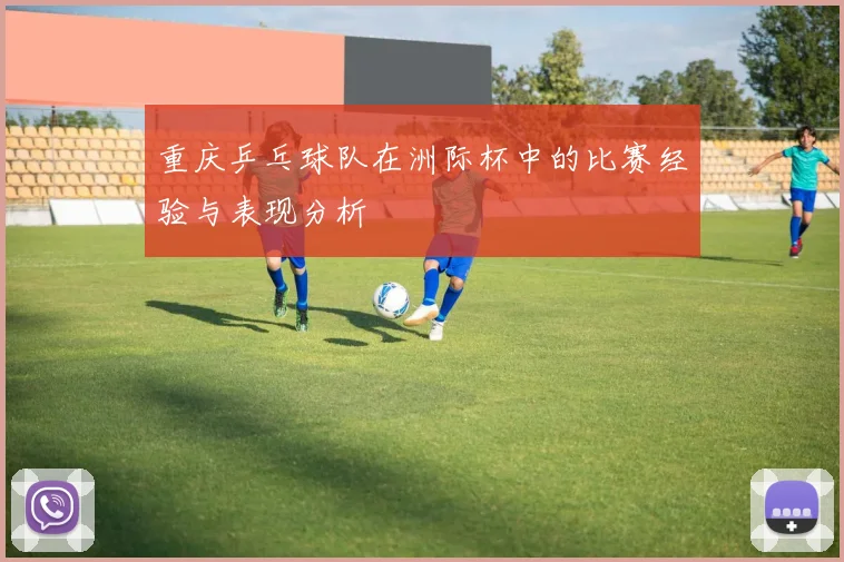 重庆乒乓球队在洲际杯中的比赛经验与表现分析