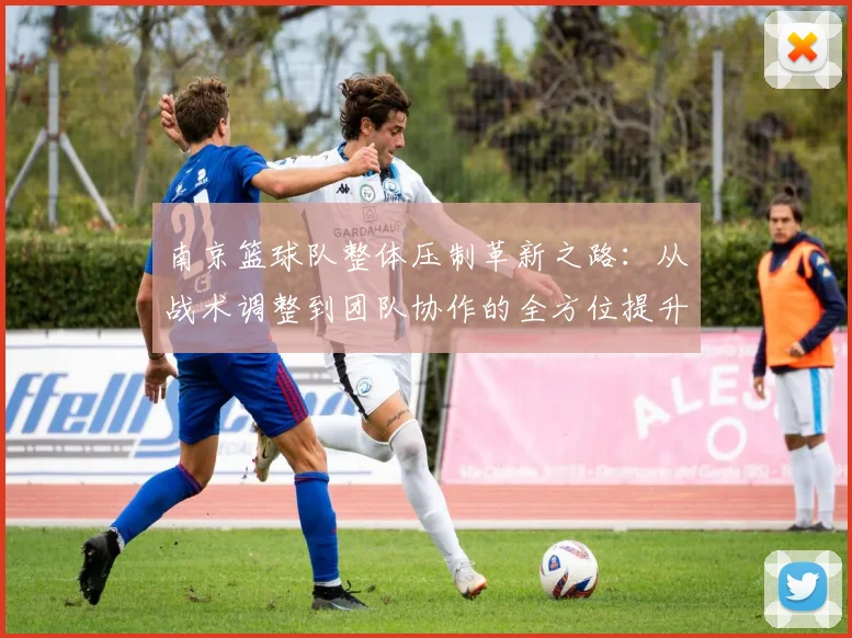 南京篮球队整体压制革新之路：从战术调整到团队协作的全方位提升