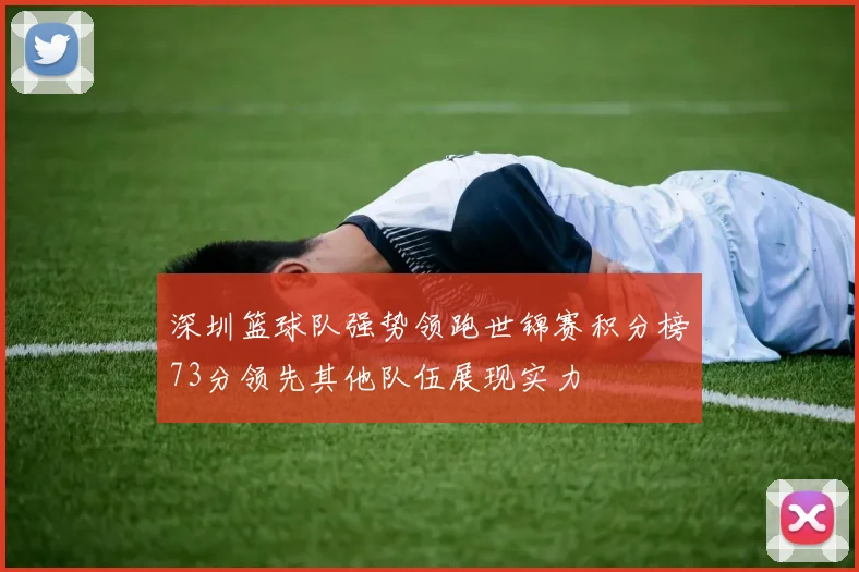 深圳篮球队强势领跑世锦赛积分榜73分领先其他队伍展现实力