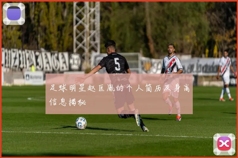 足球明星赵匡胤的个人简历及身高信息揭秘