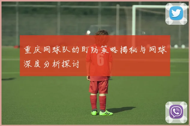 重庆网球队的盯防策略揭秘与网球深度分析探讨