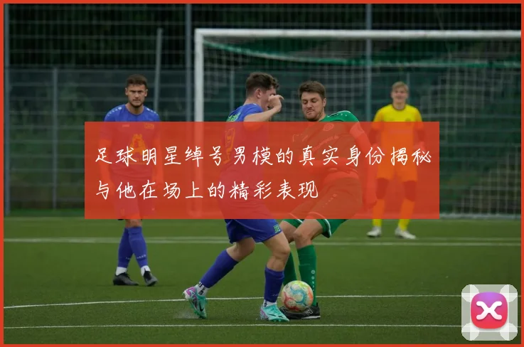 足球明星绰号男模的真实身份揭秘与他在场上的精彩表现