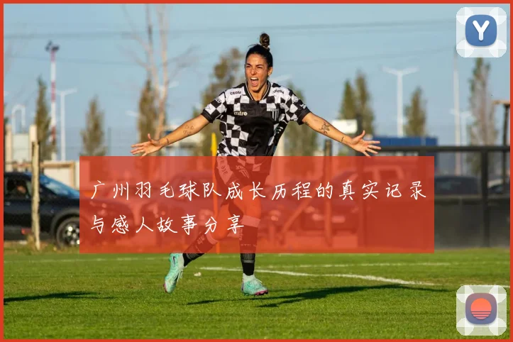 广州羽毛球队成长历程的真实记录与感人故事分享